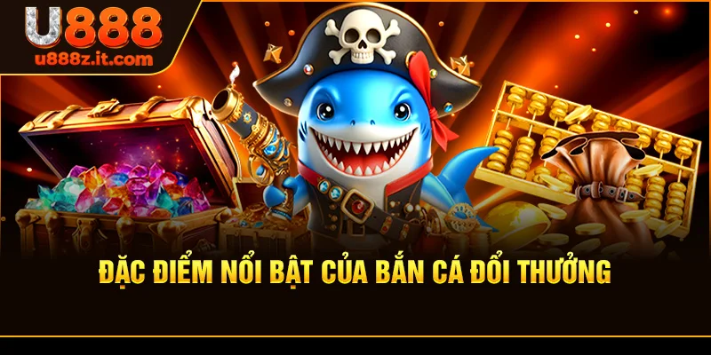 Đặc Điểm Nổi Bật Của Bắn Cá Đổi Thưởng