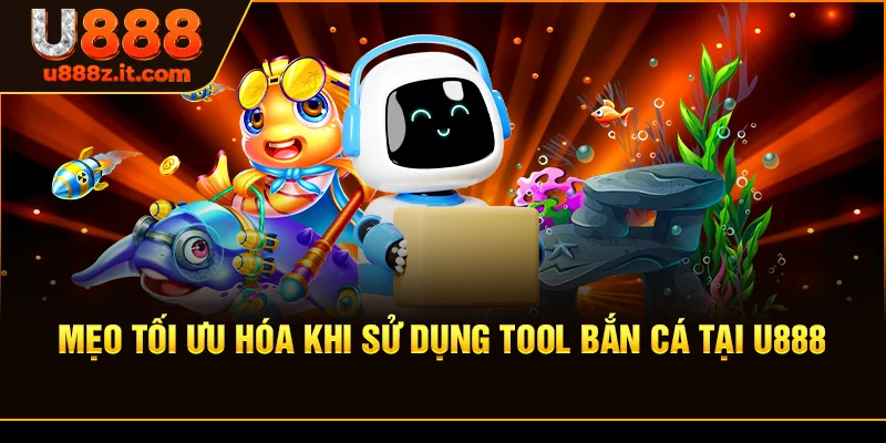 Mẹo Tối Ưu Hóa Khi Sử Dụng Tool bắn cá Tại U888